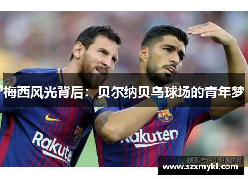 梅西风光背后：贝尔纳贝乌球场的青年梦