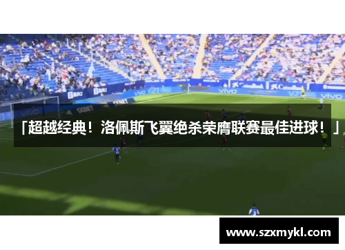 「超越经典！洛佩斯飞翼绝杀荣膺联赛最佳进球！」